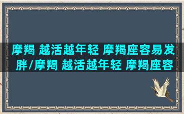 摩羯 越活越年轻 摩羯座容易发胖/摩羯 越活越年轻 摩羯座容易发胖-我的网站